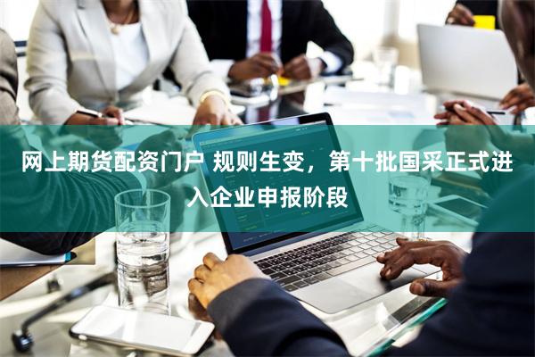 网上期货配资门户 规则生变，第十批国采正式进入企业申报阶段