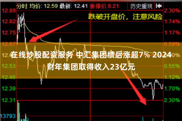 在线炒股配资服务 中汇集团绩后涨超7% 2024财年集团取得收入23亿元