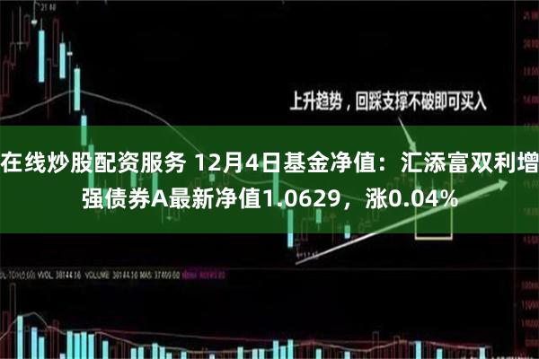 在线炒股配资服务 12月4日基金净值：汇添富双利增强债券A最新净值1.0629，涨0.04%