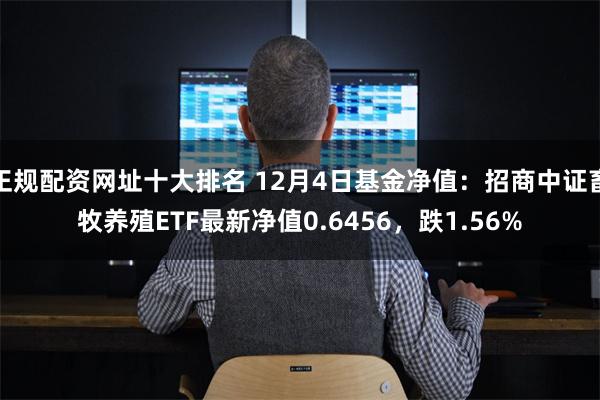 正规配资网址十大排名 12月4日基金净值：招商中证畜牧养殖ETF最新净值0.6456，跌1.56%