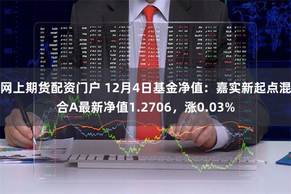 网上期货配资门户 12月4日基金净值：嘉实新起点混合A最新净值1.2706，涨0.03%