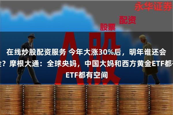 在线炒股配资服务 今年大涨30%后，明年谁还会买黄金？摩根大通：全球央妈，中国大妈和西方黄金ETF都有空间