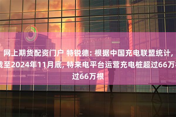 网上期货配资门户 特锐德: 根据中国充电联盟统计, 截至2024年11月底, 特来电平台运营充电桩超过66万根