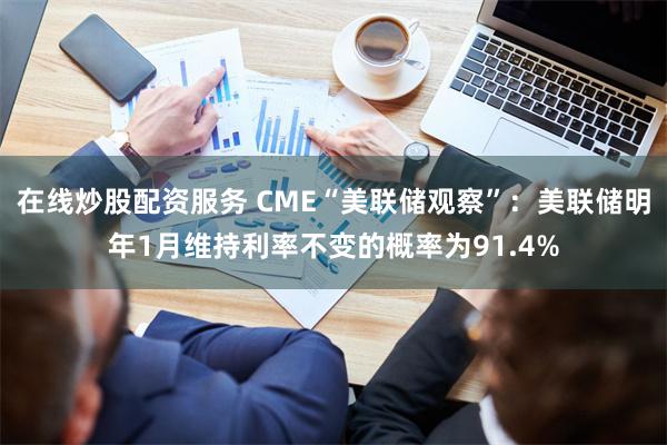 在线炒股配资服务 CME“美联储观察”：美联储明年1月维持利率不变的概率为91.4%