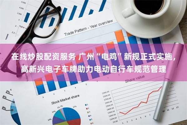 在线炒股配资服务 广州“电鸡”新规正式实施，高新兴电子车牌助力电动自行车规范管理