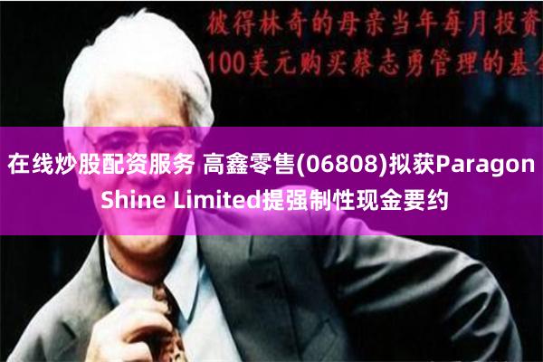 在线炒股配资服务 高鑫零售(06808)拟获Paragon Shine Limited提强制性现金要约