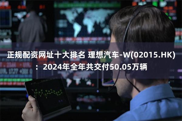 正规配资网址十大排名 理想汽车-W(02015.HK)：2024年全年共交付50.05万辆