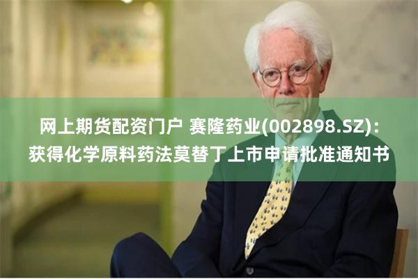网上期货配资门户 赛隆药业(002898.SZ):获得化学原料药法莫替丁上市申请批准通知书