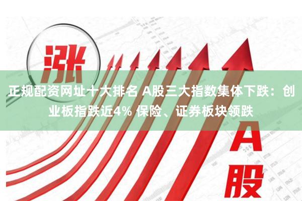 正规配资网址十大排名 A股三大指数集体下跌:创业板指跌近4% 保险、证券板块领跌