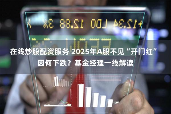 在线炒股配资服务 2025年A股不见“开门红” 因何下跌?基金经理一线解读