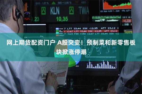 网上期货配资门户 A股突变!预制菜和新零售板块掀涨停潮