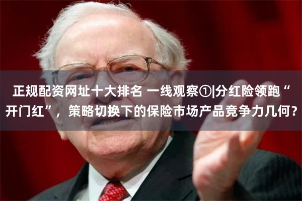 正规配资网址十大排名 一线观察①|分红险领跑“开门红”,策略切换下的保险市场产品竞争力几何?