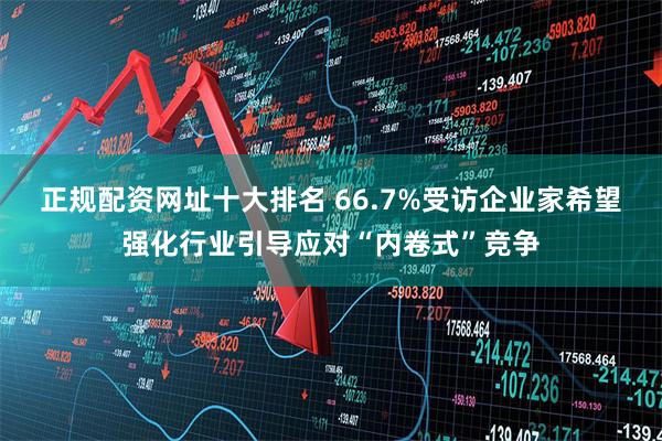 正规配资网址十大排名 66.7%受访企业家希望强化行业引导应对“内卷式”竞争