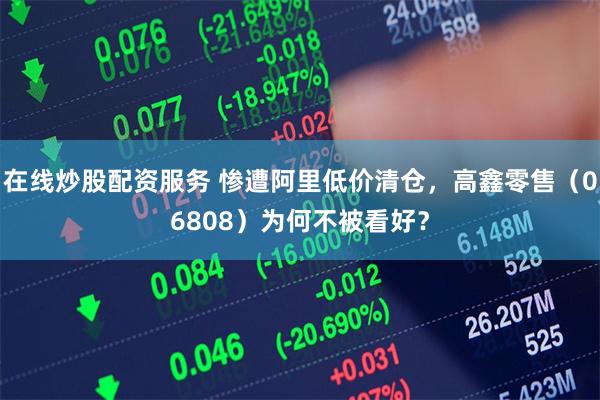 在线炒股配资服务 惨遭阿里低价清仓,高鑫零售(06808)为何不被看好?