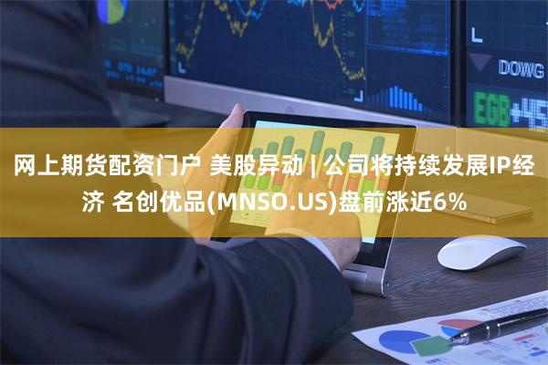 网上期货配资门户 美股异动 | 公司将持续发展IP经济 名创优品(MNSO.US)盘前涨近6%