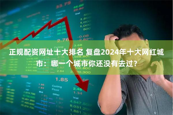 正规配资网址十大排名 复盘2024年十大网红城市:哪一个城市你还没有去过?