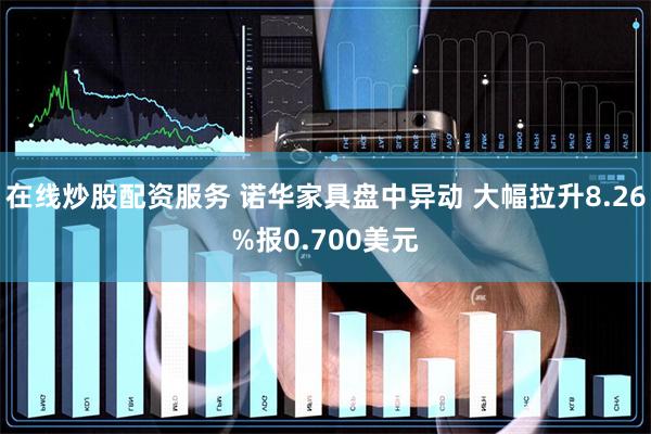 在线炒股配资服务 诺华家具盘中异动 大幅拉升8.26%报0.700美元