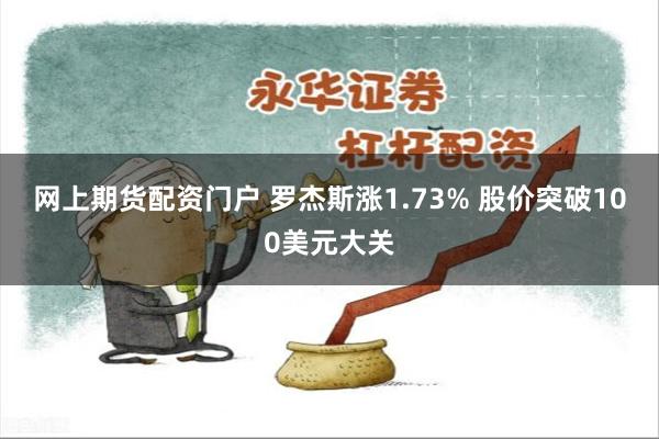 网上期货配资门户 罗杰斯涨1.73% 股价突破100美元大关