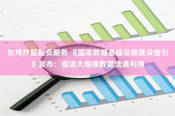 在线炒股配资服务 《国家数据基础设施建设指引》发布:促进大规模数据流通利用