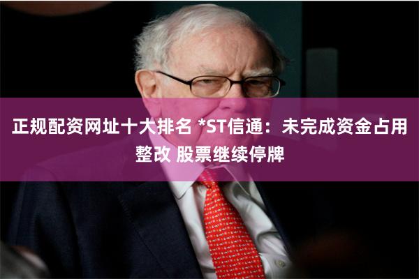 正规配资网址十大排名 *ST信通:未完成资金占用整改 股票继续停牌
