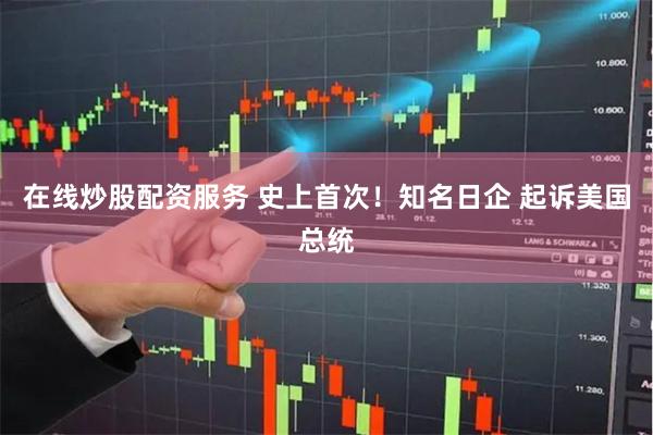 在线炒股配资服务 史上首次!知名日企 起诉美国总统