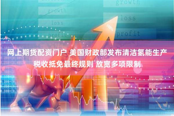 网上期货配资门户 美国财政部发布清洁氢能生产税收抵免最终规则 放宽多项限制