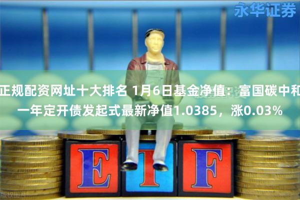 正规配资网址十大排名 1月6日基金净值:富国碳中和一年定开债发起式最新净值1.0385,涨0.03%