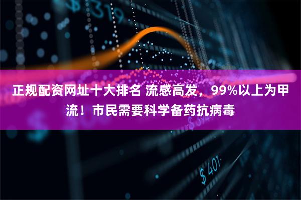 正规配资网址十大排名 流感高发,99%以上为甲流!市民需要科学备药抗病毒