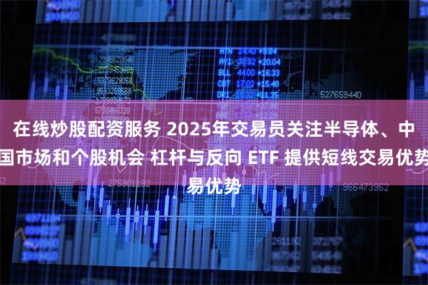 在线炒股配资服务 2025年交易员关注半导体、中国市场和个股机会 杠杆与反向 ETF 提供短线交易优势