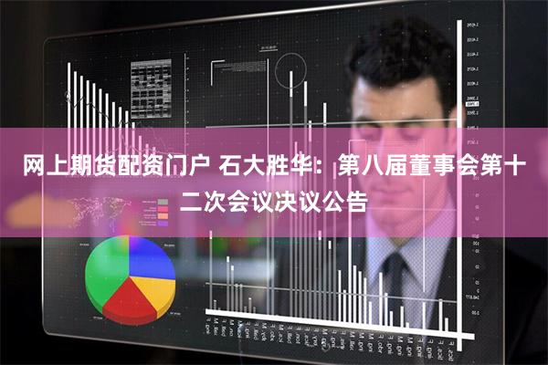 网上期货配资门户 石大胜华：第八届董事会第十二次会议决议公告