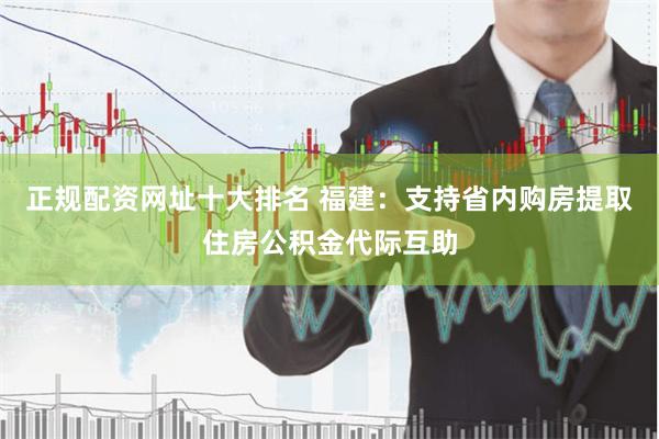 正规配资网址十大排名 福建:支持省内购房提取住房公积金代际互助