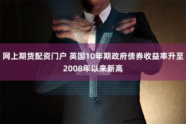 网上期货配资门户 英国10年期政府债券收益率升至2008年以来新高