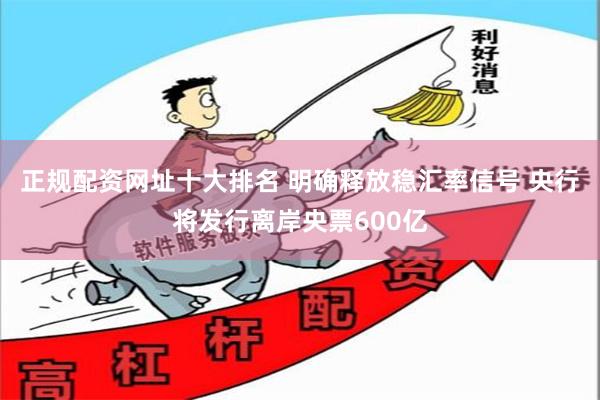 正规配资网址十大排名 明确释放稳汇率信号 央行将发行离岸央票600亿