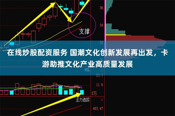 在线炒股配资服务 国潮文化创新发展再出发,卡游助推文化产业高质量发展