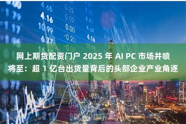网上期货配资门户 2025 年 AI PC 市场井喷将至:超 1 亿台出货量背后的头部企业产业角逐
