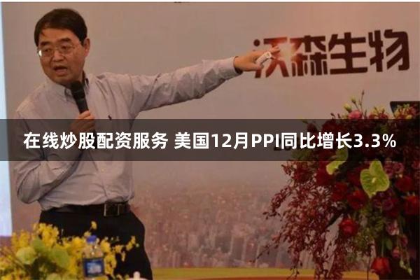 在线炒股配资服务 美国12月PPI同比增长3.3%