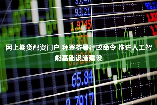 网上期货配资门户 拜登签署行政命令 推进人工智能基础设施建设