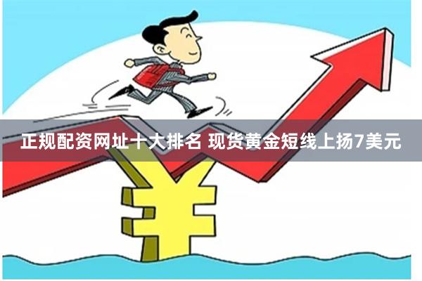 正规配资网址十大排名 现货黄金短线上扬7美元
