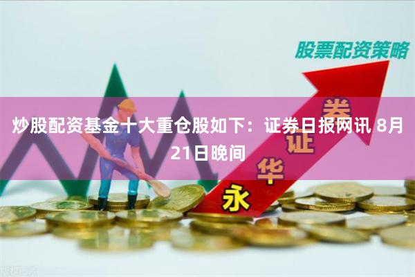 炒股配资基金十大重仓股如下：证券日报网讯 8月21日晚间