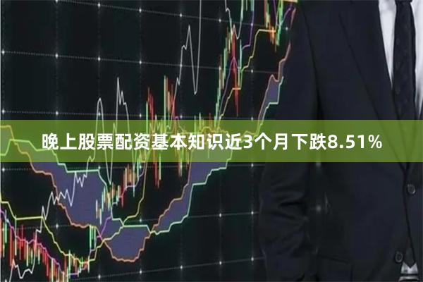 晚上股票配资基本知识近3个月下跌8.51%
