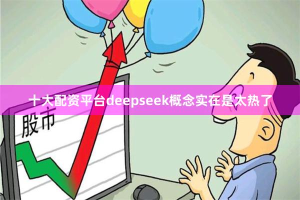 十大配资平台deepseek概念实在是太热了