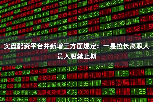 实盘配资平台并新增三方面规定:一是拉长离职人员入股禁止期