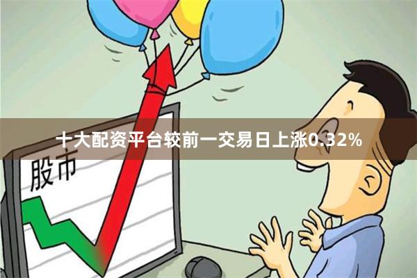 十大配资平台较前一交易日上涨0.32%