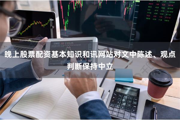 晚上股票配资基本知识和讯网站对文中陈述、观点判断保持中立