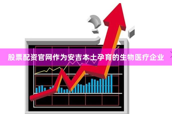 股票配资官网作为安吉本土孕育的生物医疗企业