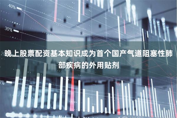 晚上股票配资基本知识成为首个国产气道阻塞性肺部疾病的外用贴剂