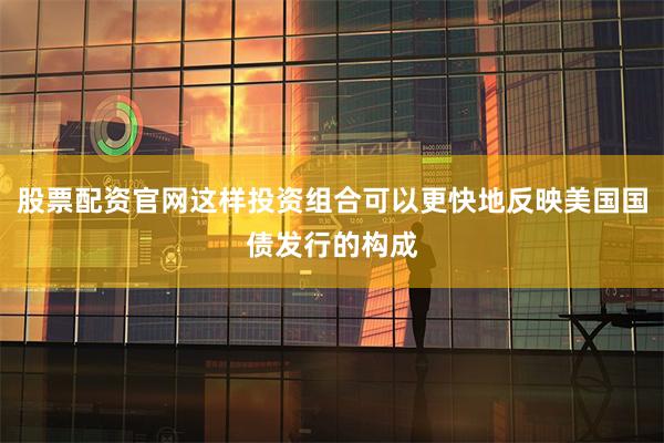 股票配资官网这样投资组合可以更快地反映美国国债发行的构成