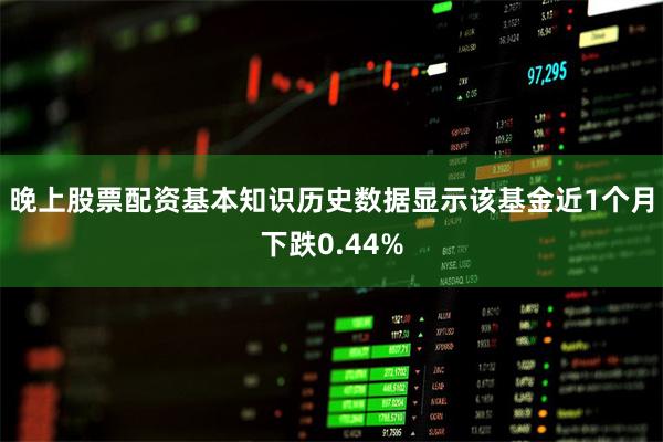 晚上股票配资基本知识历史数据显示该基金近1个月下跌0.44%