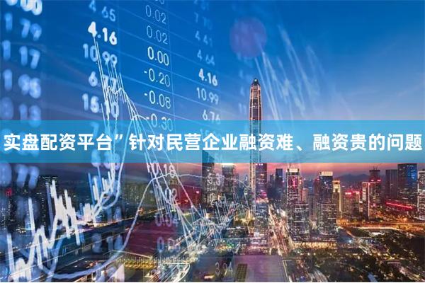 实盘配资平台”　　针对民营企业融资难、融资贵的问题