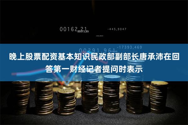 晚上股票配资基本知识　　民政部副部长唐承沛在回答第一财经记者提问时表示